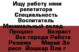 Ищу работу няни, репетитора › Специальность ­ Воспитатель › Минимальный оклад ­ 300 › Процент ­ 5 › Возраст ­ 28 - Все города Работа » Резюме   . Марий Эл респ.,Йошкар-Ола г.